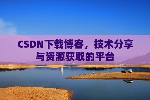 CSDN下载博客，技术分享与资源获取的平台